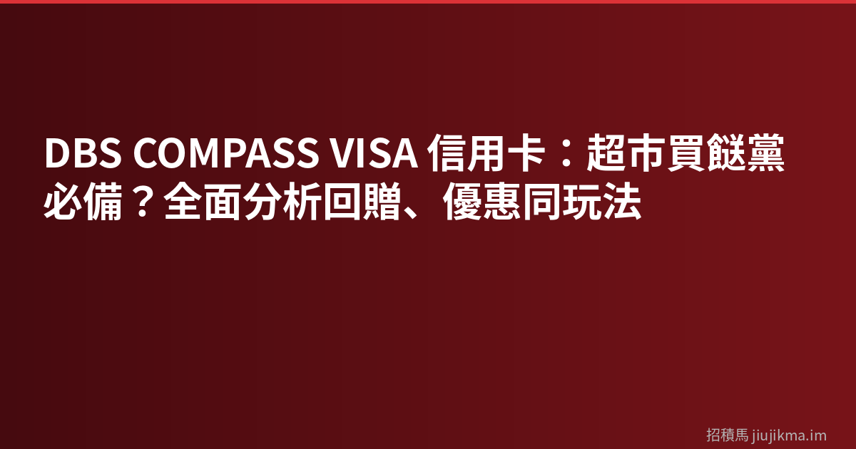 DBS COMPASS VISA 信用卡：超市買餸黨必備？全面分析回贈、優惠同玩法