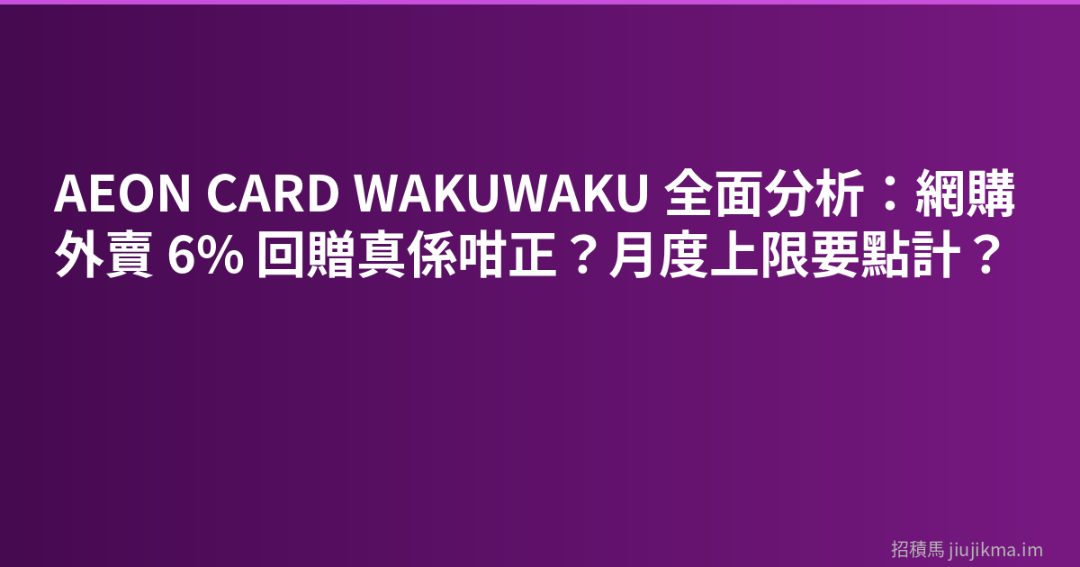 AEON CARD WAKUWAKU 全面分析：網購外賣 6% 回贈真係咁正？月度上限要點計？