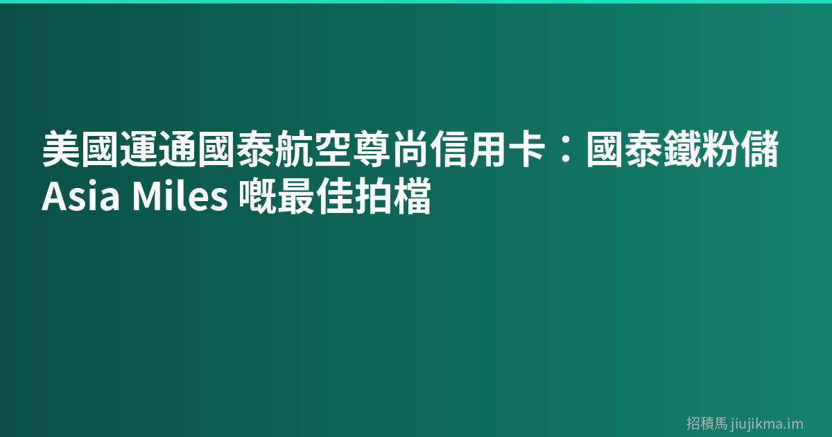 美國運通國泰航空尊尚信用卡：國泰鐵粉儲 Asia Miles 嘅最佳拍檔