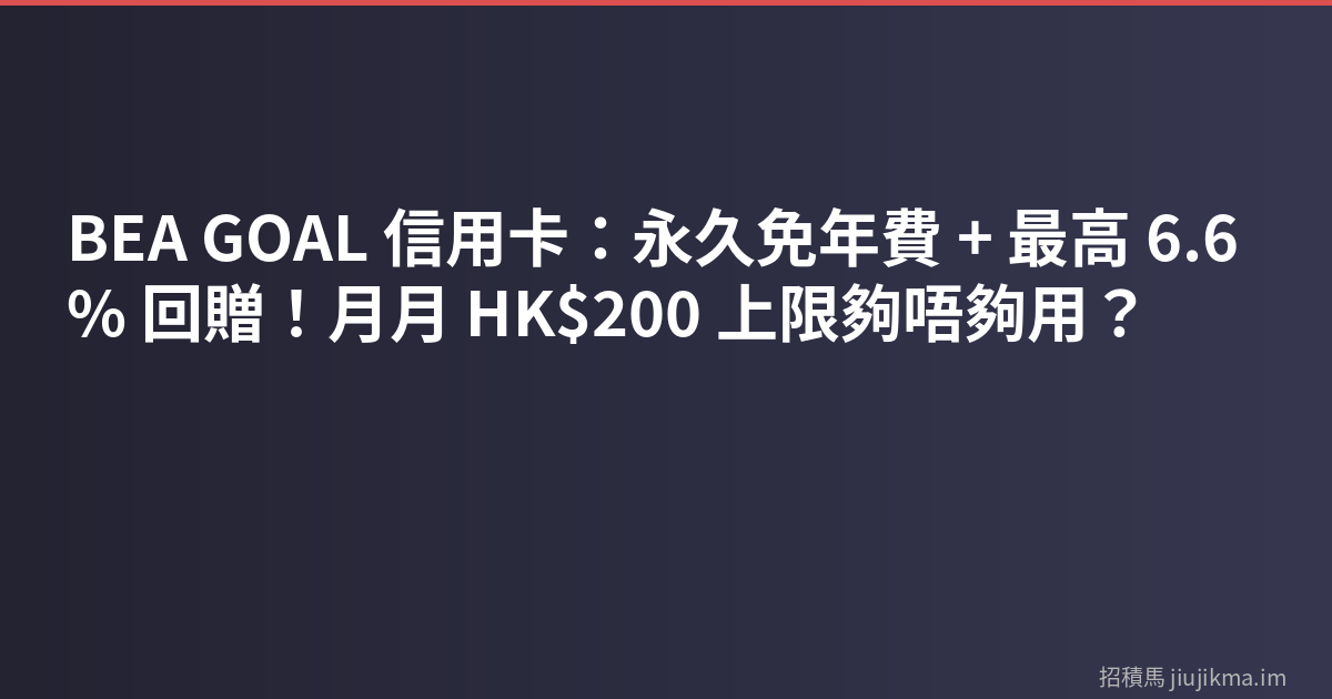 BEA GOAL 信用卡：永久免年費 + 最高 6.6% 回贈！月月 HK$200 上限夠唔夠用？