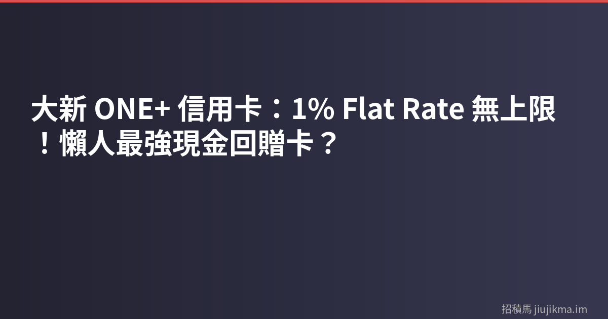 大新 ONE+ 信用卡：1% Flat Rate 無上限！懶人最強現金回贈卡？